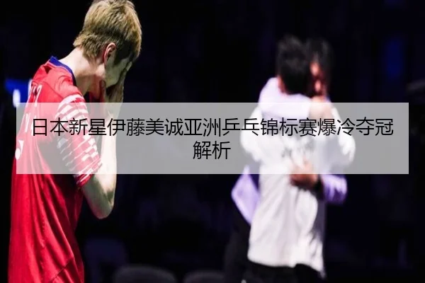 日本新星伊藤美诚亚洲乒乓锦标赛爆冷夺冠解析 - kaiyuan